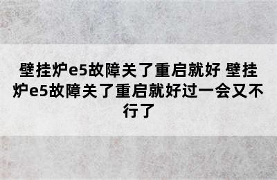 壁挂炉e5故障关了重启就好 壁挂炉e5故障关了重启就好过一会又不行了